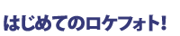 はじめてのロケフォト！